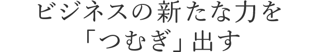 ビジネスの新たな力を「つむぎ」出す